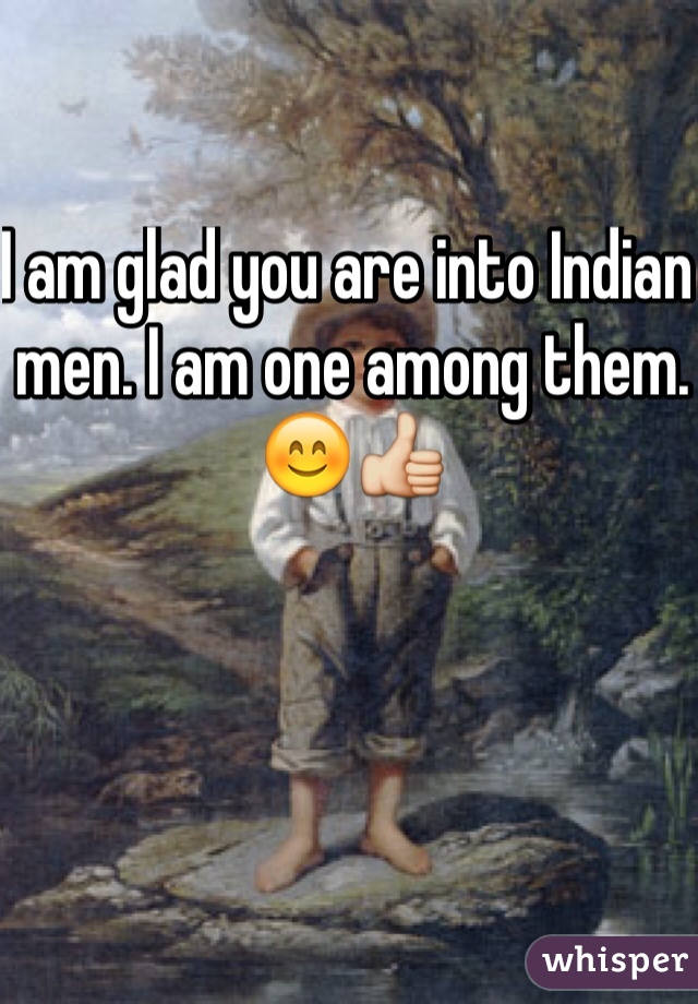 I am glad you are into Indian men. I am one among them. 😊👍