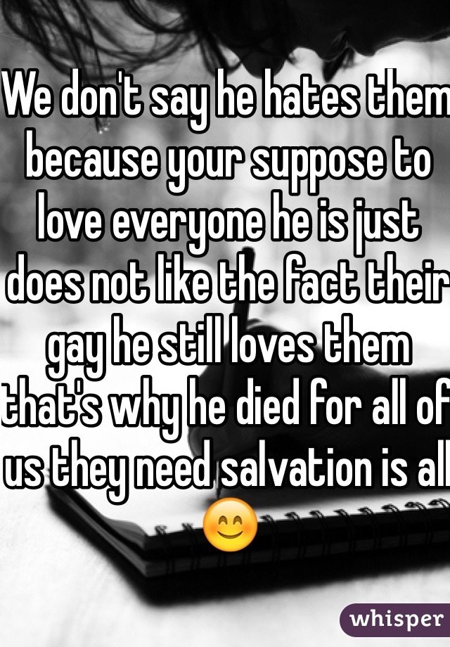 We don't say he hates them because your suppose to love everyone he is just does not like the fact their gay he still loves them that's why he died for all of us they need salvation is all😊