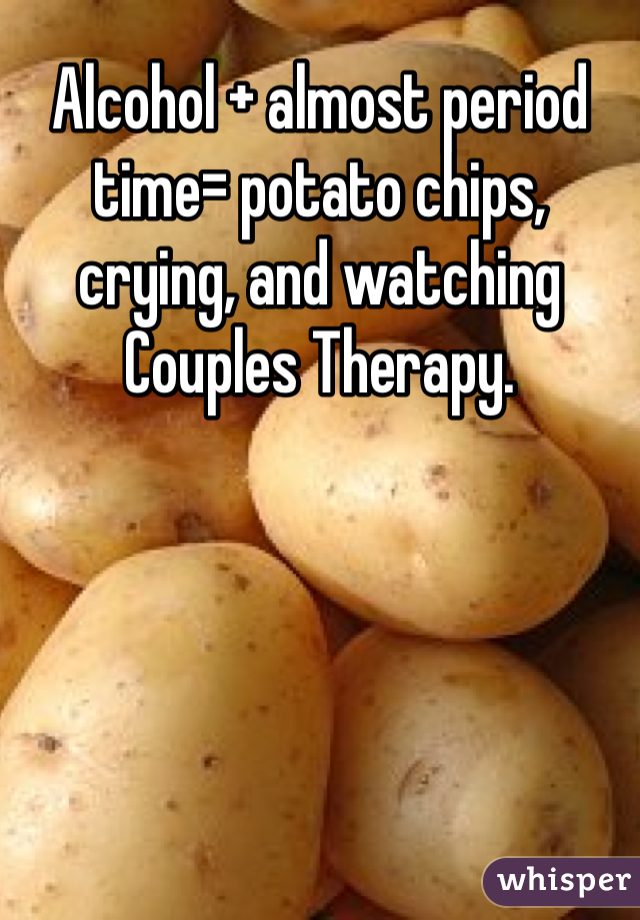 Alcohol + almost period time= potato chips, crying, and watching Couples Therapy. 
