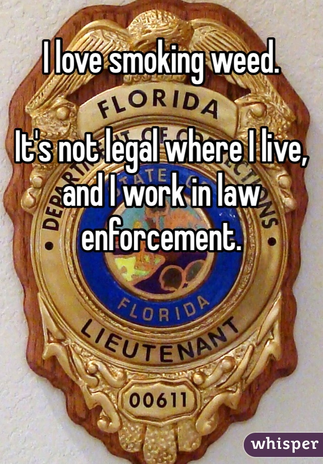 I love smoking weed. 

It's not legal where I live, and I work in law enforcement. 