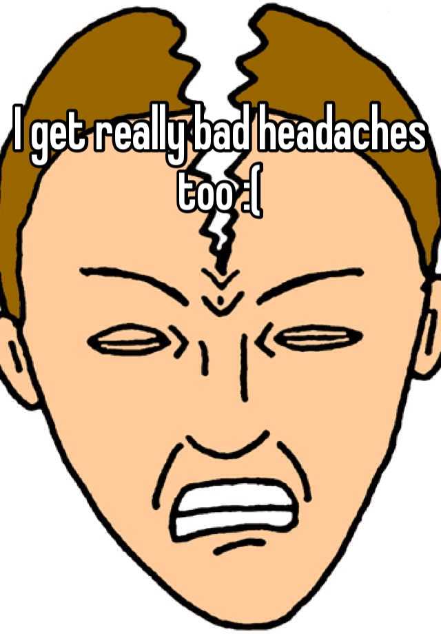 i-get-really-bad-headaches-too