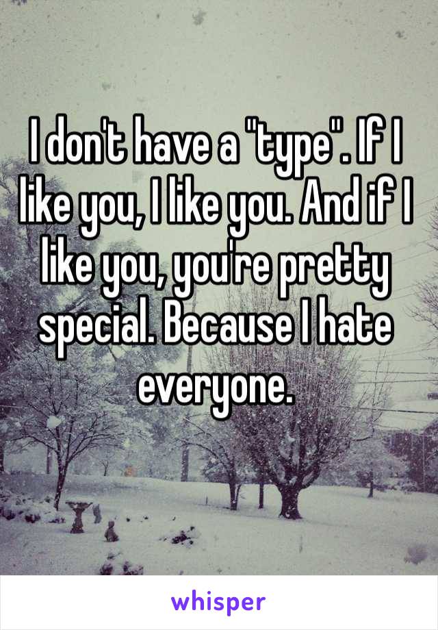 I don't have a "type". If I like you, I like you. And if I like you, you're pretty special. Because I hate everyone. 