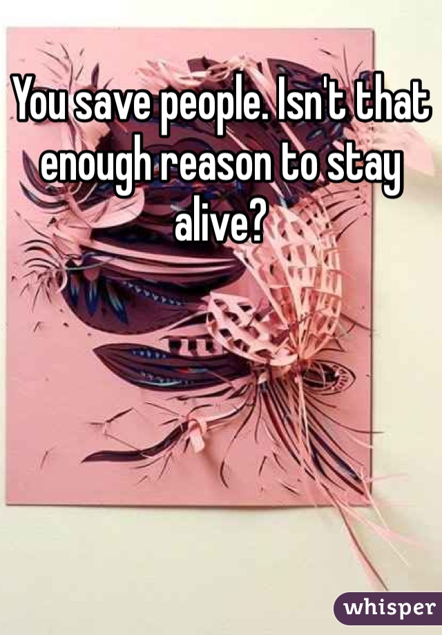 You save people. Isn't that enough reason to stay alive?
