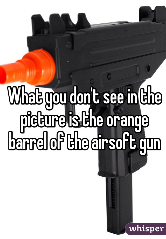 What you don't see in the picture is the orange barrel of the airsoft gun