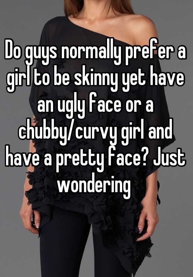 Do guys normally prefer a girl to be skinny yet have an ugly face or a chubby/curvy girl and have a pretty face? Just wondering 