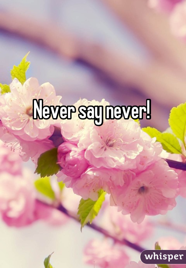 Never say never!