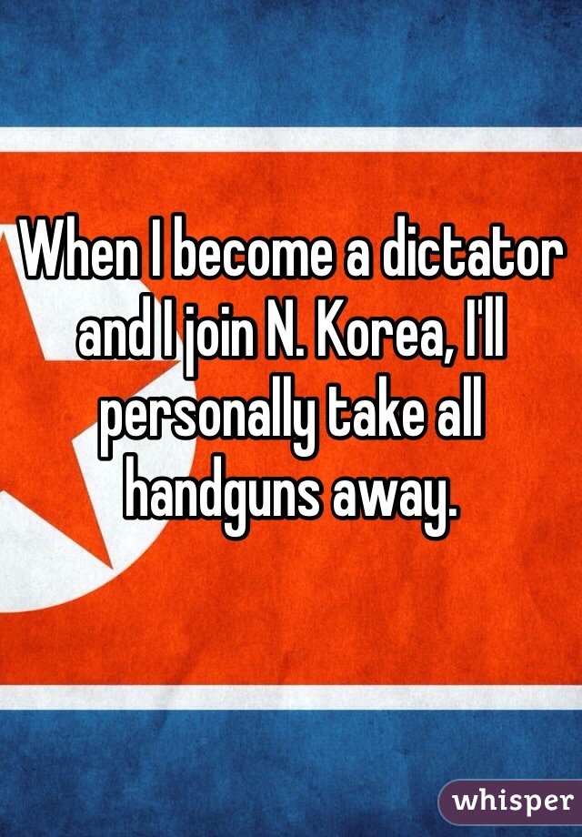 When I become a dictator and I join N. Korea, I'll personally take all handguns away. 