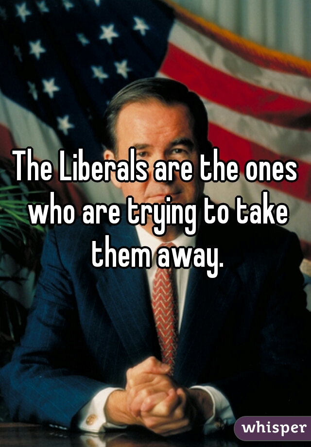 The Liberals are the ones who are trying to take them away.