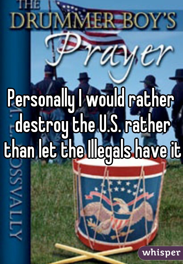 Personally I would rather destroy the U.S. rather than let the Illegals have it