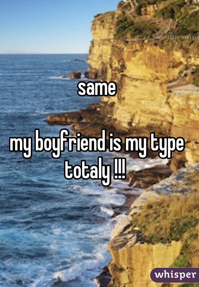 same 

my boyfriend is my type 
totaly !!! 