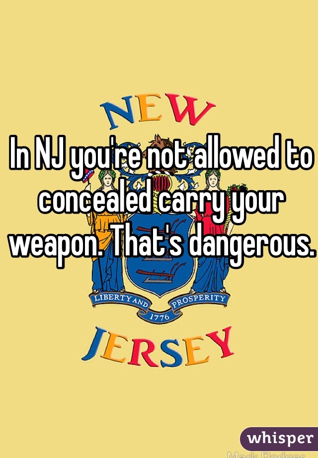 In NJ you're not allowed to concealed carry your weapon. That's dangerous. 