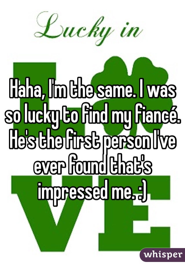 Haha, I'm the same. I was so lucky to find my fiancé. He's the first person I've ever found that's impressed me. :)