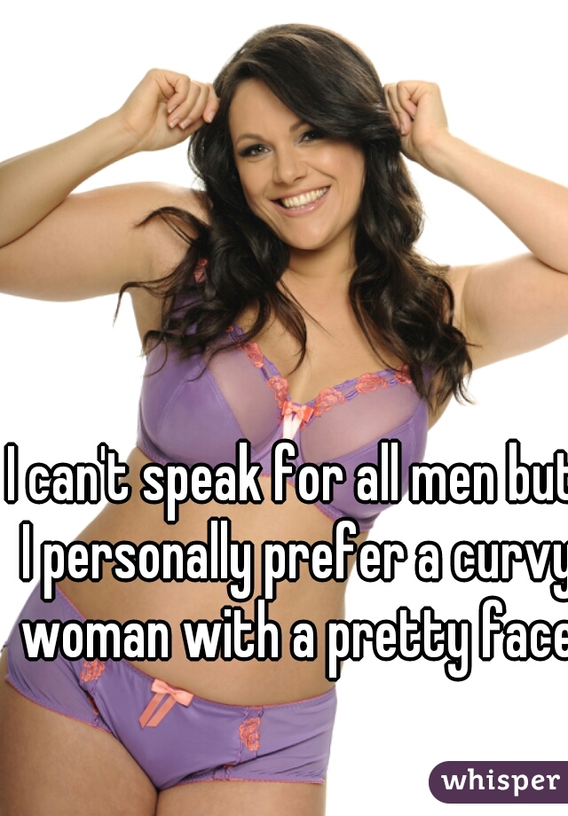 I can't speak for all men but I personally prefer a curvy woman with a pretty face