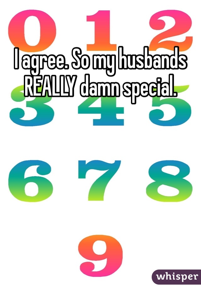 I agree. So my husbands REALLY damn special. 