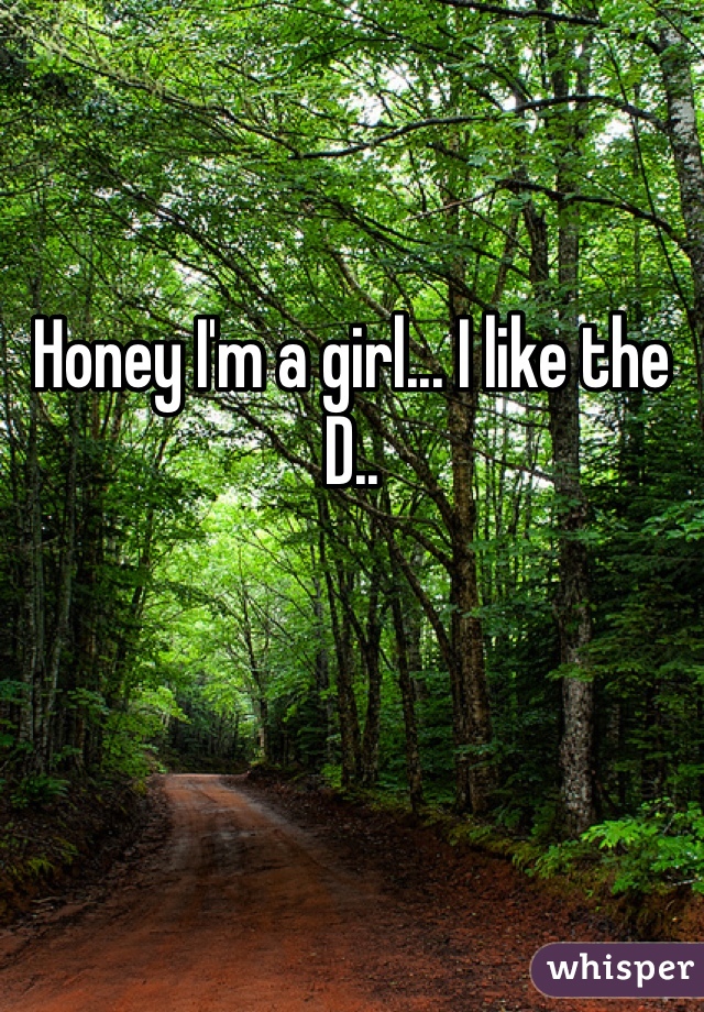 Honey I'm a girl... I like the D..