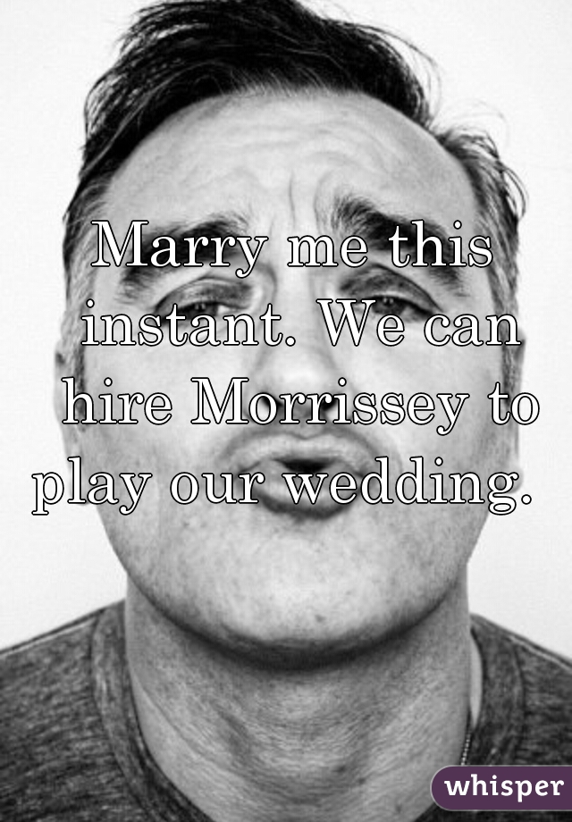 Marry me this instant. We can hire Morrissey to play our wedding.  