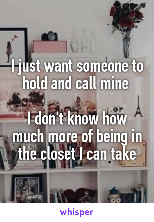 I just want someone to hold and call mine 

I don't know how much more of being in the closet I can take