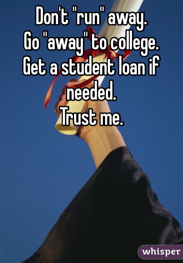 Don't "run" away.
Go "away" to college.
Get a student loan if needed.
Trust me.