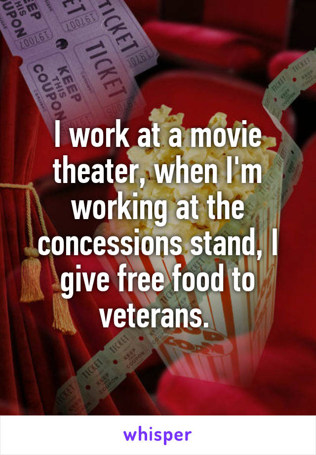 I work at a movie theater, when I'm working at the concessions stand, I give free food to veterans. 