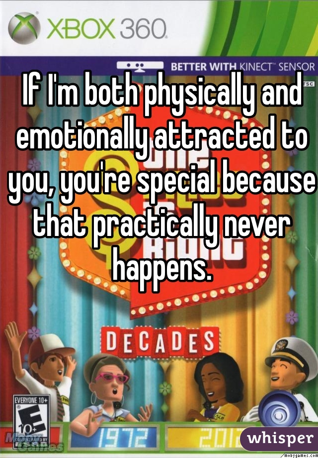 If I'm both physically and emotionally attracted to you, you're special because that practically never happens.