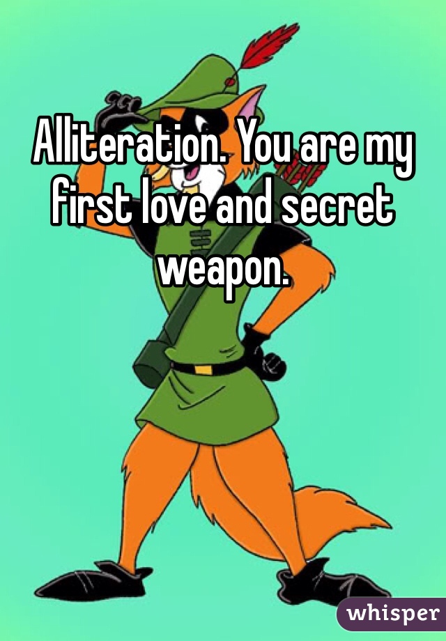 Alliteration. You are my first love and secret weapon. 