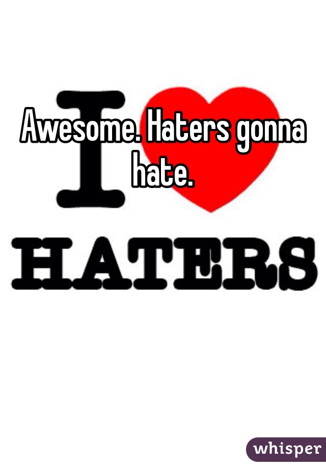 Awesome. Haters gonna hate. 