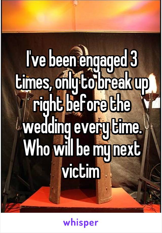 I've been engaged 3 times, only to break up right before the wedding every time. Who will be my next victim 