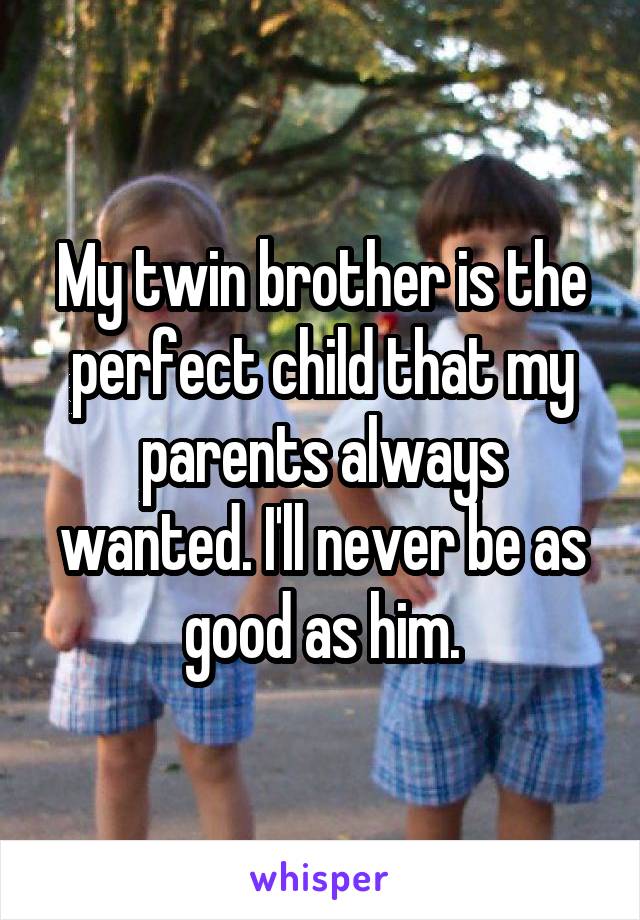 My twin brother is the perfect child that my parents always wanted. I'll never be as good as him.