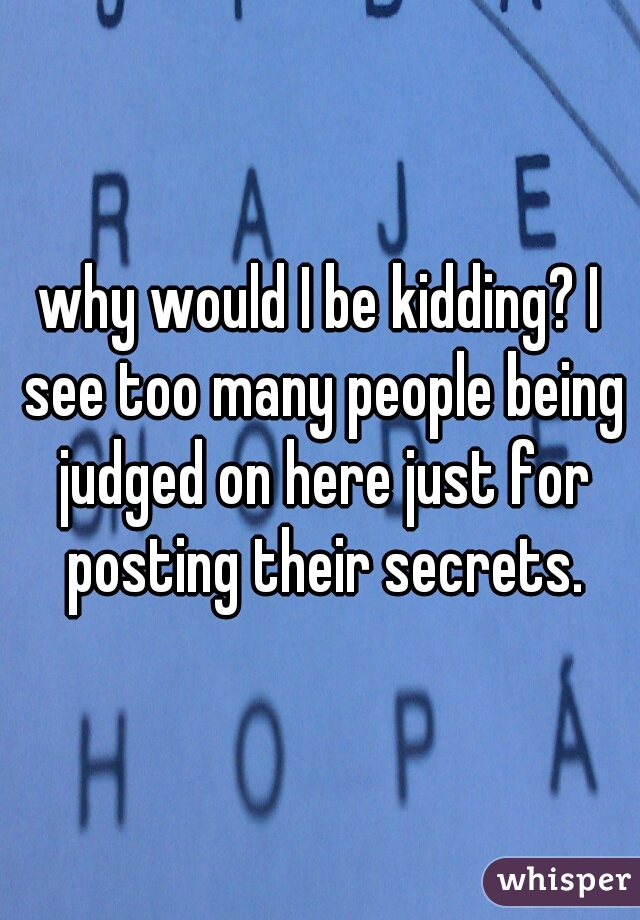 why would I be kidding? I see too many people being judged on here just for posting their secrets.