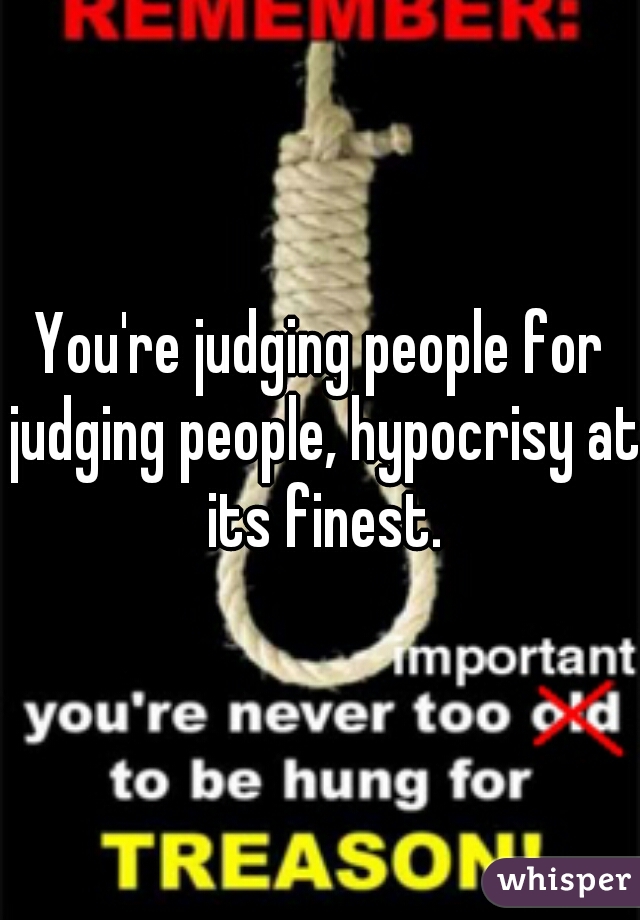 You're judging people for judging people, hypocrisy at its finest.