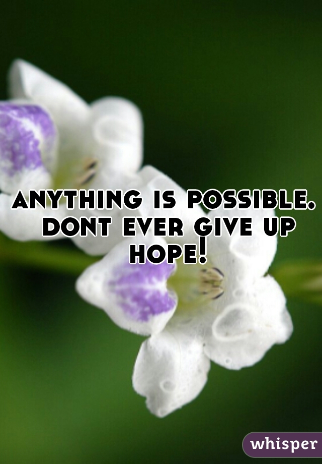 anything is possible. dont ever give up hope!