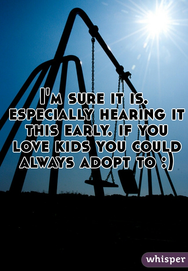 I'm sure it is. especially hearing it this early. if you love kids you could always adopt to :)