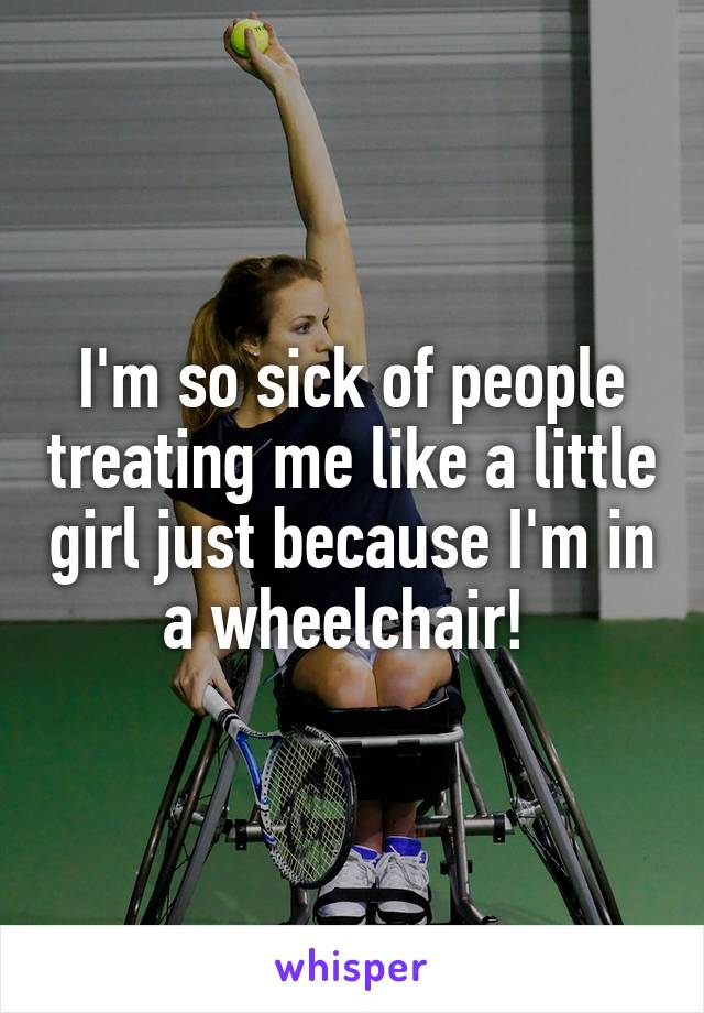I'm so sick of people treating me like a little girl just because I'm in a wheelchair! 