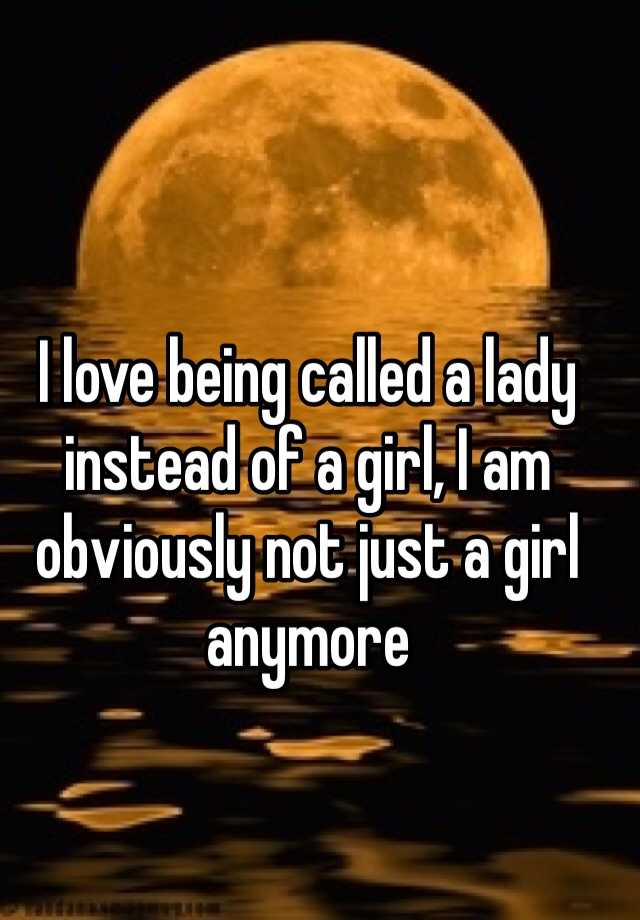 i-love-being-called-a-lady-instead-of-a-girl-i-am-obviously-not-just-a