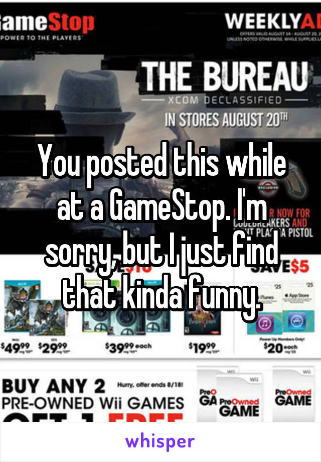 You posted this while at a GameStop. I'm sorry, but I just find that kinda funny.