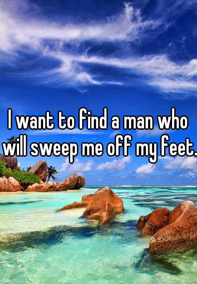 i-want-to-find-a-man-who-will-sweep-me-off-my-feet