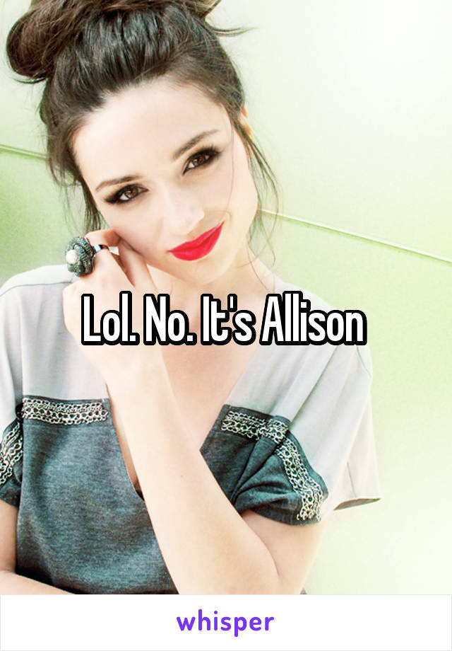 Lol. No. It's Allison 