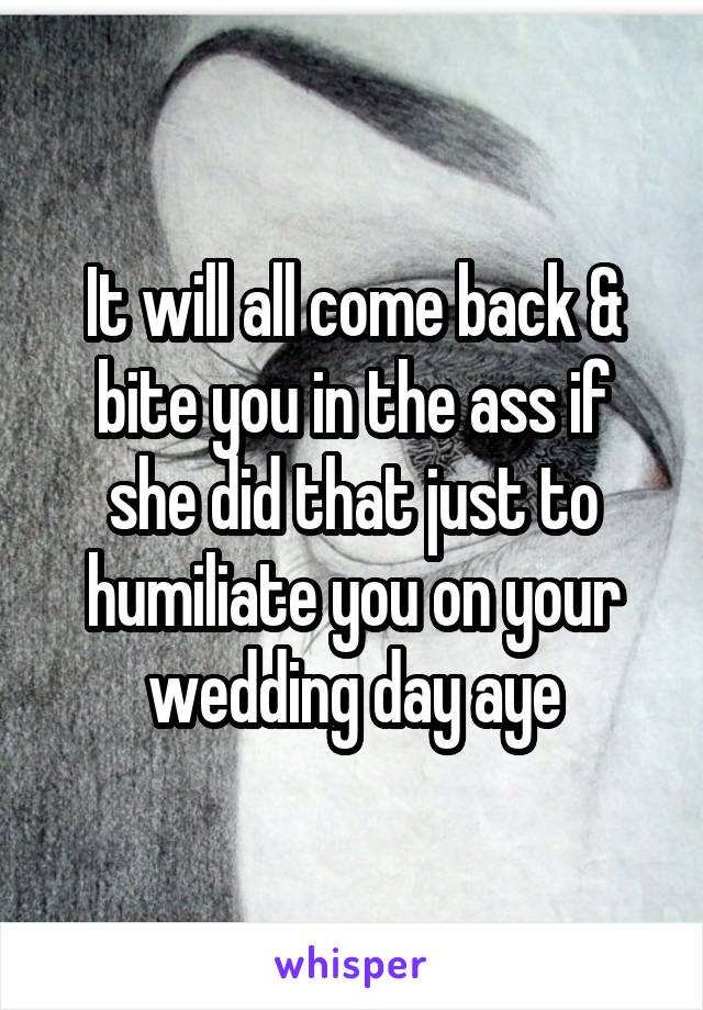 It will all come back & bite you in the ass if she did that just to humiliate you on your wedding day aye