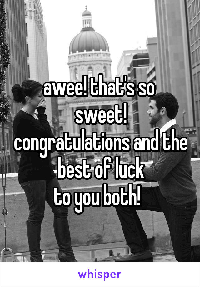 awee! that's so 
sweet! congratulations and the best of luck
 to you both!   