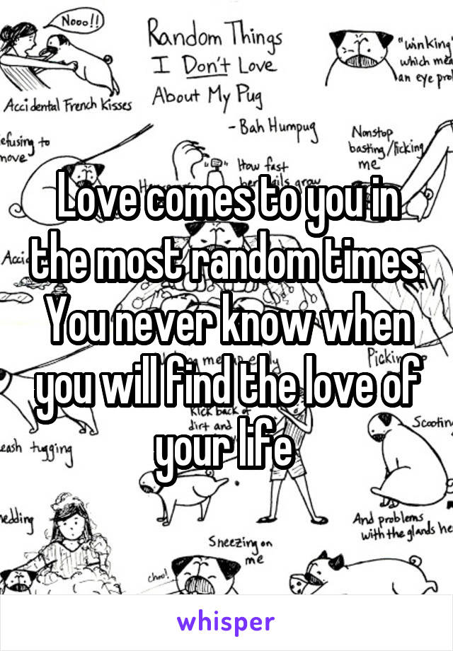 Love comes to you in the most random times. You never know when you will find the love of your life 