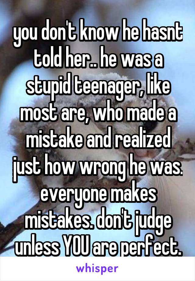 you don't know he hasnt told her.. he was a stupid teenager, like most are, who made a mistake and realized just how wrong he was. everyone makes mistakes. don't judge unless YOU are perfect.