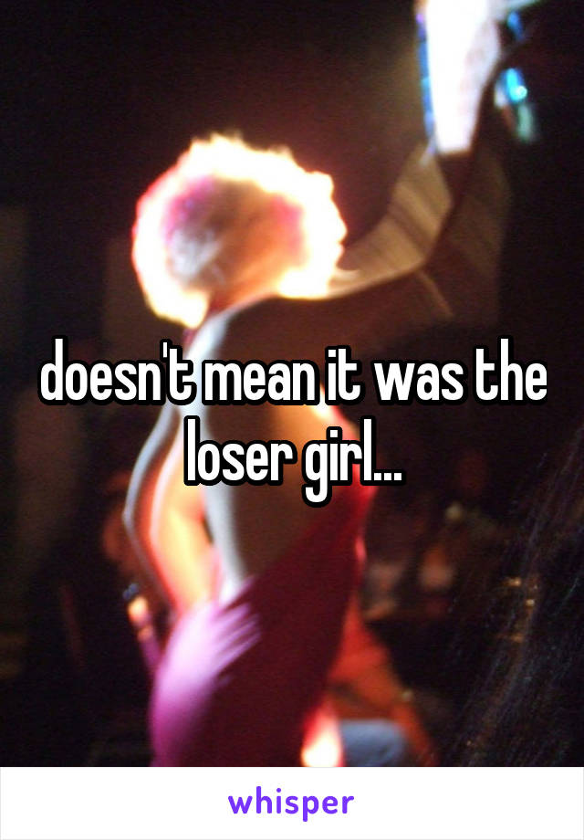 doesn't mean it was the loser girl...