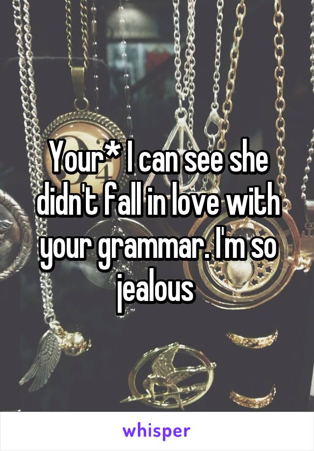 Your* I can see she didn't fall in love with your grammar. I'm so jealous 