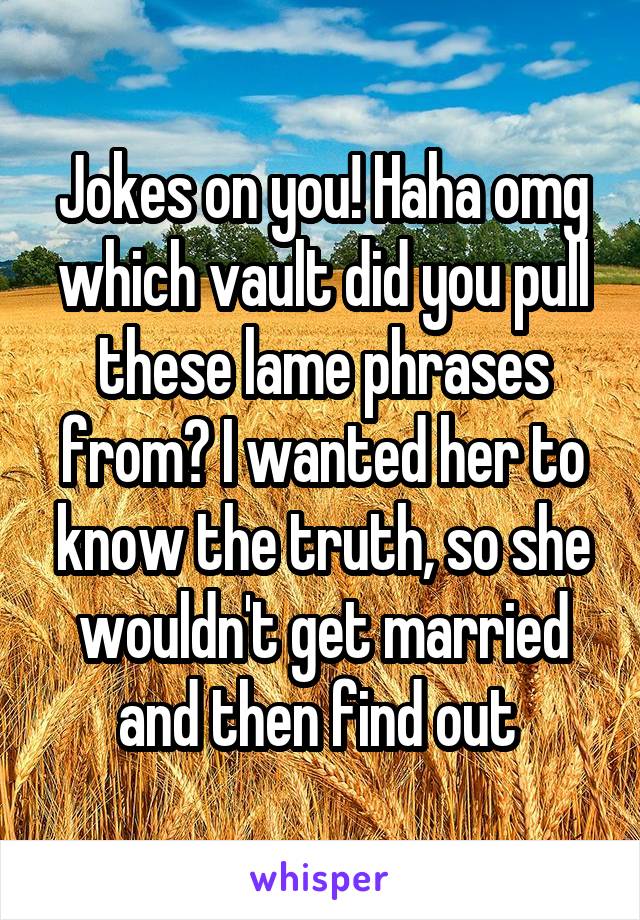 Jokes on you! Haha omg which vault did you pull these lame phrases from? I wanted her to know the truth, so she wouldn't get married and then find out 