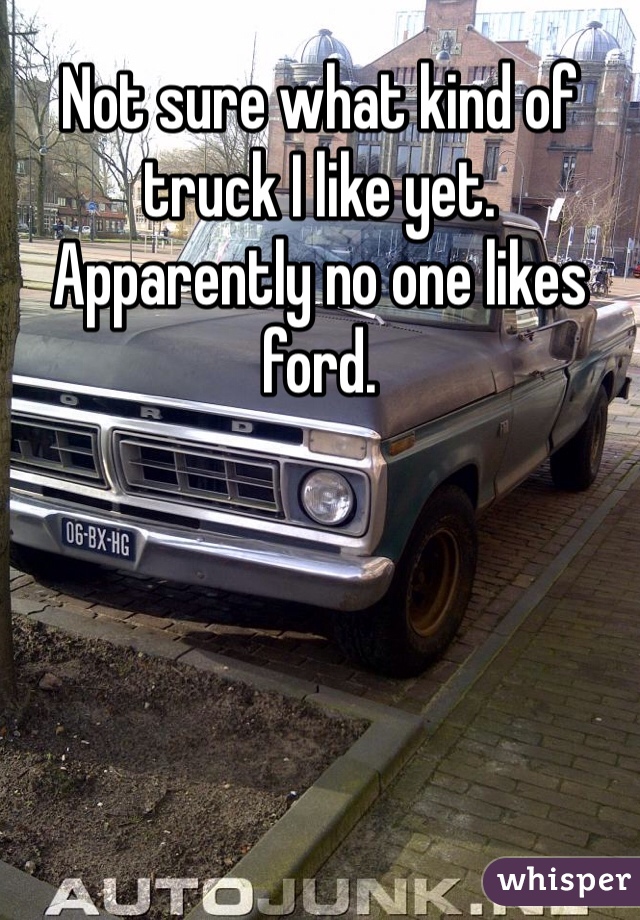 Not sure what kind of truck I like yet. Apparently no one likes ford.