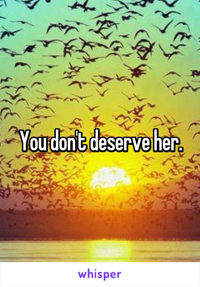 You don't deserve her.