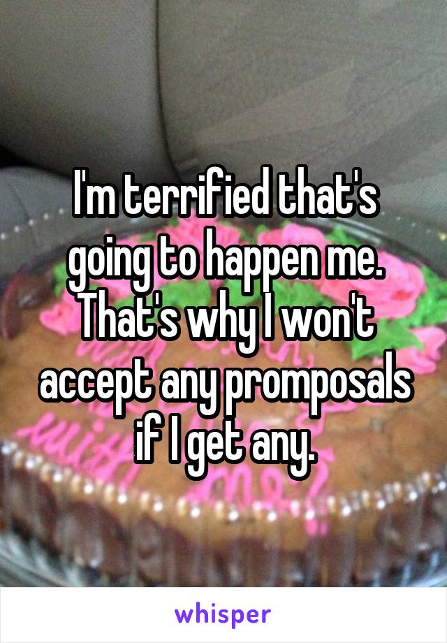 I'm terrified that's going to happen me. That's why I won't accept any promposals if I get any.