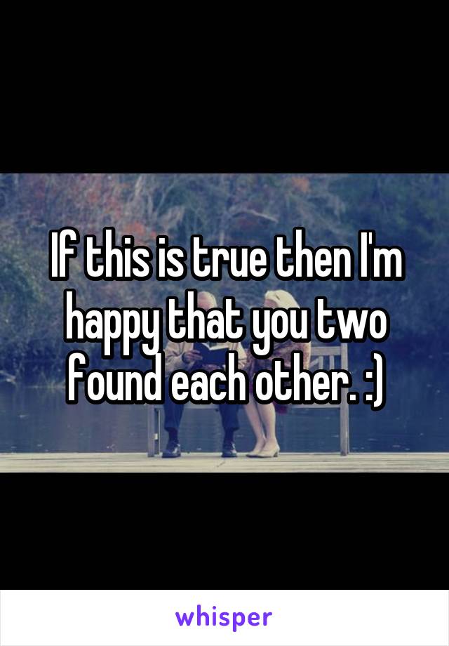 If this is true then I'm happy that you two found each other. :)