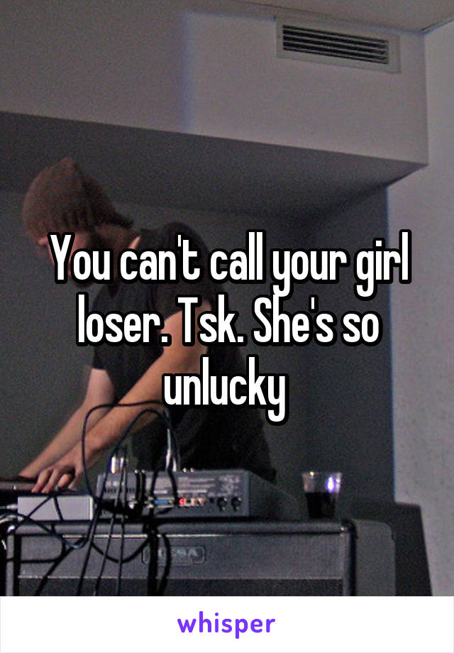 You can't call your girl loser. Tsk. She's so unlucky 