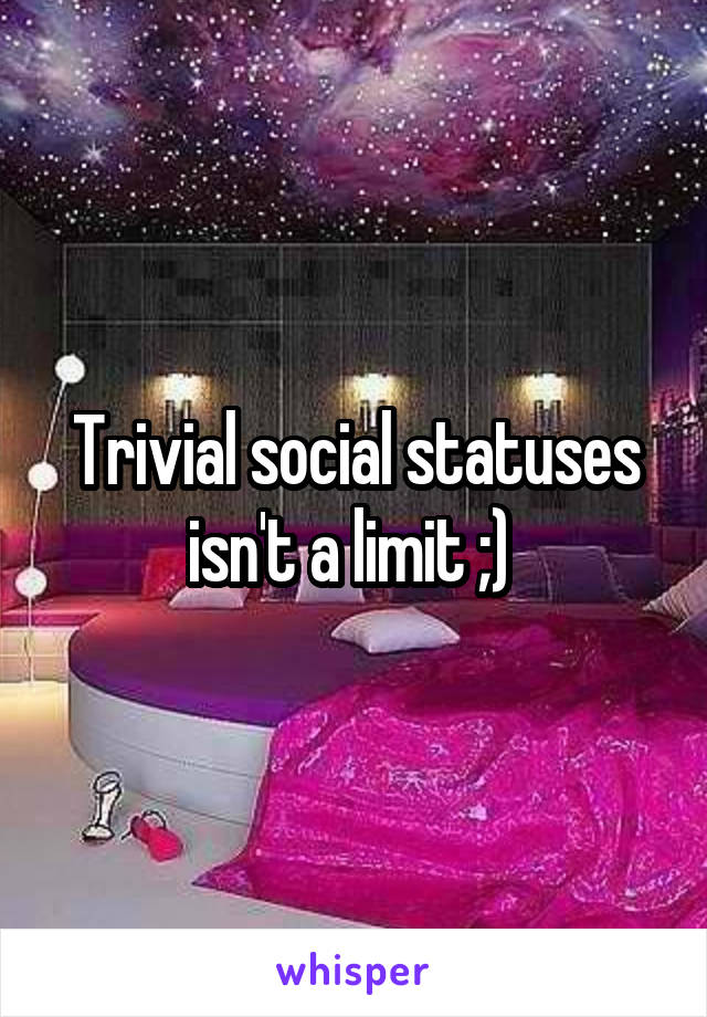 Trivial social statuses isn't a limit ;) 
